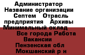 Администратор › Название организации ­ Септем › Отрасль предприятия ­ Архивы › Минимальный оклад ­ 25 000 - Все города Работа » Вакансии   . Пензенская обл.,Мокшанский р-н